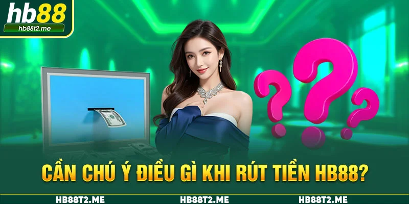 Cần chú ý điều gì khi rút tiền HB88?