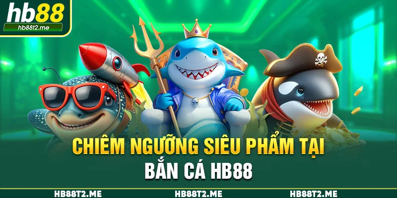 Chiêm ngưỡng siêu phẩm tại bắn cá HB88